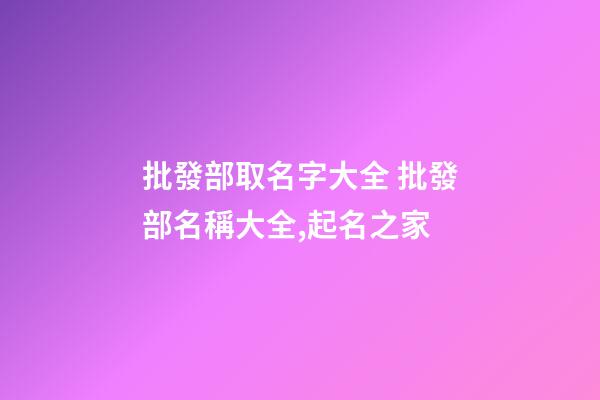 批發部取名字大全 批發部名稱大全,起名之家-第1張-店鋪起名-玄機派